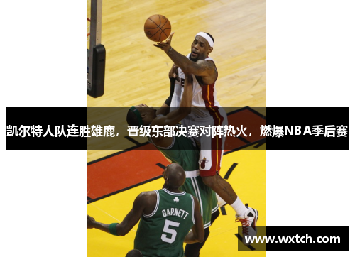 凯尔特人队连胜雄鹿，晋级东部决赛对阵热火，燃爆NBA季后赛